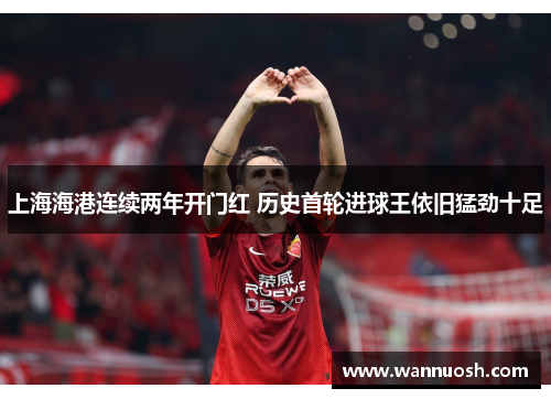 上海海港连续两年开门红 历史首轮进球王依旧猛劲十足
