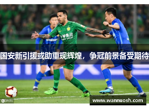 国安新引援或助重现辉煌，争冠前景备受期待