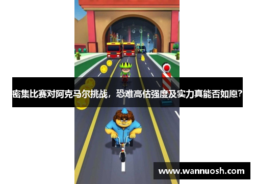 密集比赛对阿克马尔挑战，恐难高估强度及实力真能否如愿？