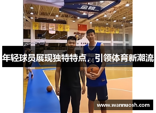 年轻球员展现独特特点，引领体育新潮流