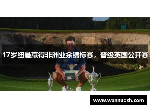 17岁纽曼赢得非洲业余锦标赛，晋级英国公开赛